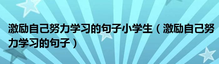 激励自己努力学习的句子小学生(激励自己努力学习的句子)