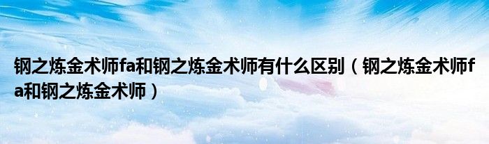 钢之炼金术师fa和钢之炼金术师有什么区别(钢之炼金术师fa和钢之炼金术师)