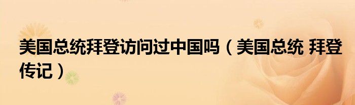 美国总统拜登访问过中国吗(美国总统 拜登传记)