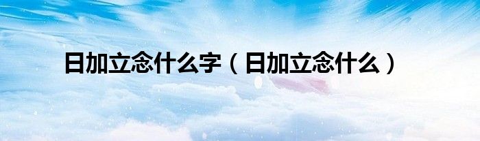 日加立念什么字(日加立念什么)