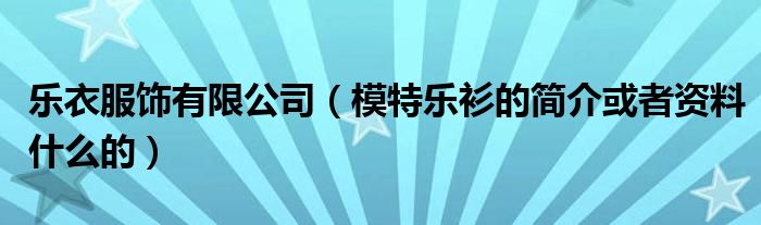 乐衣服饰有限公司(模特乐衫的简介或者资料什么的)