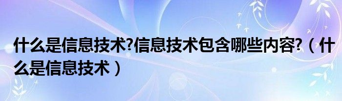 什么是信息技术?信息技术包含哪些内容?(什么是信息技术)