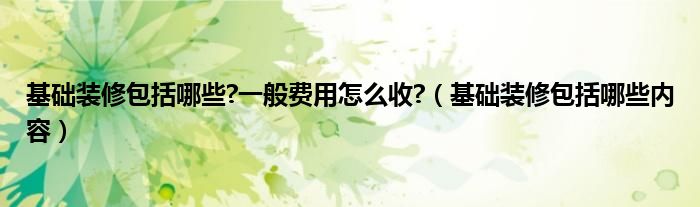 基础装修包括哪些?一般费用怎么收?(基础装修包括哪些内容)