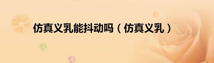 仿真义乳能抖动吗(仿真义乳)