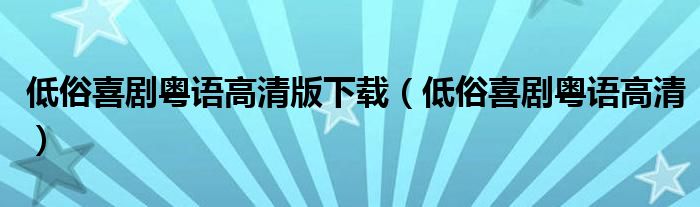 低俗喜剧粤语高清版下载(低俗喜剧粤语高清)
