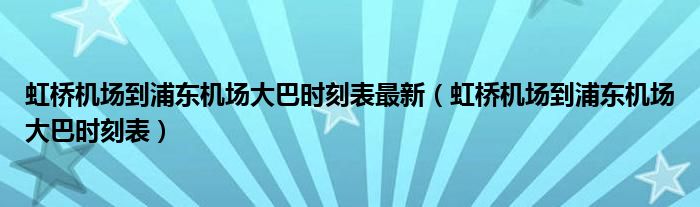 虹桥机场到浦东机场大巴时刻表最新(虹桥机场到浦东机场大巴时刻表)