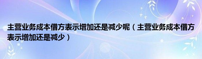 主营业务成本借方表示增加还是减少呢(主营业务成本借方表示增加还是减少)