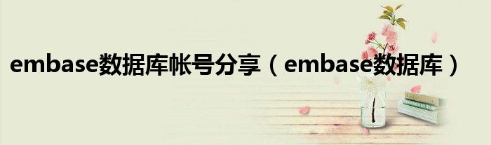 embase数据库帐号分享(embase数据库)