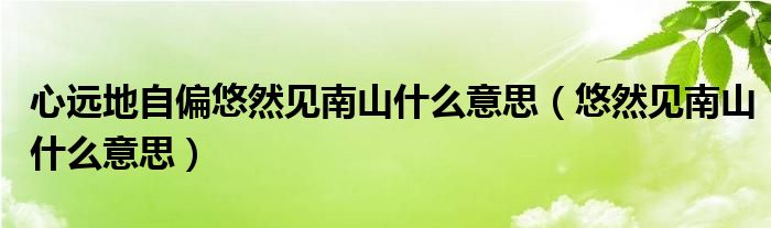 心远地自偏悠然见南山什么意思(悠然见南山什么意思)