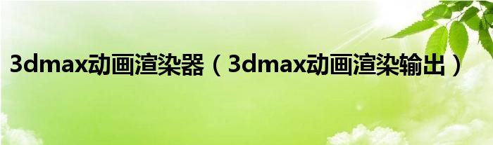 3dmax动画渲染器(3dmax动画渲染输出)