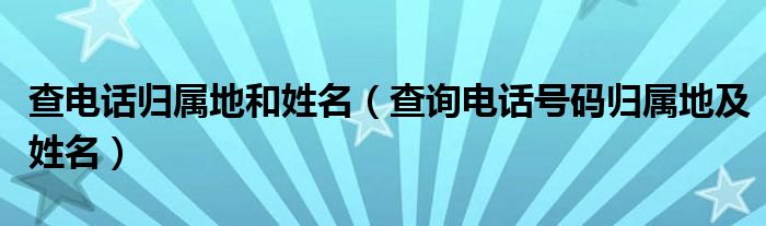 查电话归属地和姓名(查询电话号码归属地及姓名)