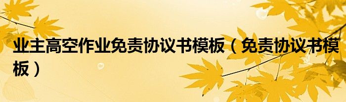 业主高空作业免责协议书模板(免责协议书模板)