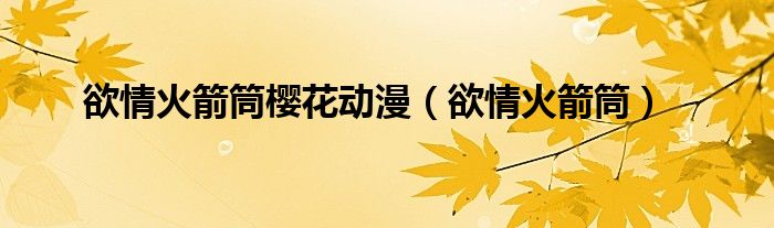 欲情火箭筒樱花动漫(欲情火箭筒)