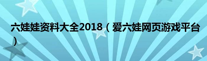六娃娃资料大全2018(爱六娃网页游戏平台)