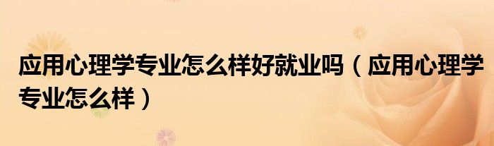 应用心理学专业怎么样好就业吗(应用心理学专业怎么样)