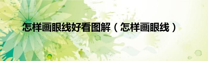 怎样画眼线好看图解(怎样画眼线)