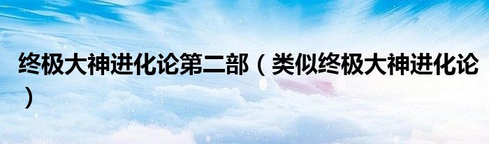 终极大神进化论第二部(类似终极大神进化论)