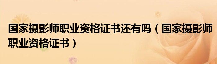 国家摄影师职业资格证书还有吗(国家摄影师职业资格证书)