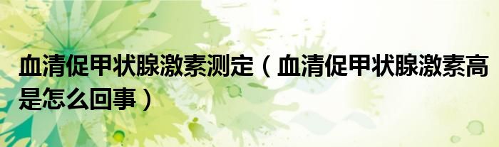 血清促甲状腺激素测定(血清促甲状腺激素高是怎么回事)