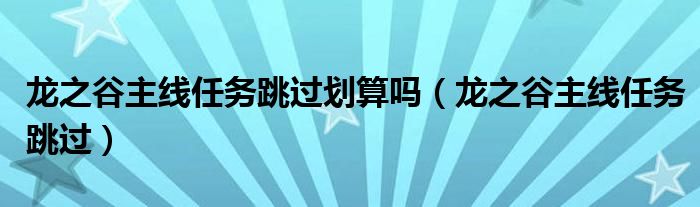 龙之谷主线任务跳过划算吗(龙之谷主线任务跳过)
