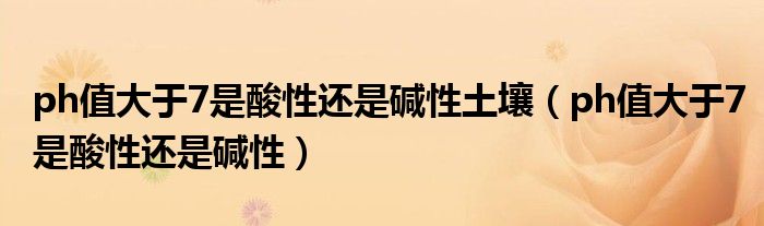 ph值大于7是酸性还是碱性土壤(ph值大于7是酸性还是碱性)