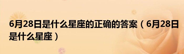 6月28日是什么星座的正确的答案(6月28日是什么星座)