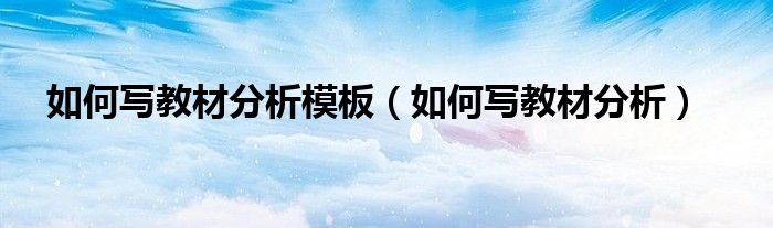 如何写教材分析模板(如何写教材分析)