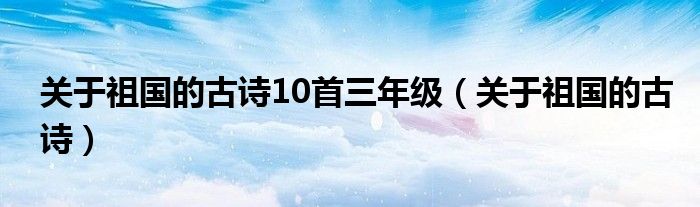 关于祖国的古诗10首三年级(关于祖国的古诗)