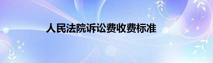 人民法院诉讼费收费标准