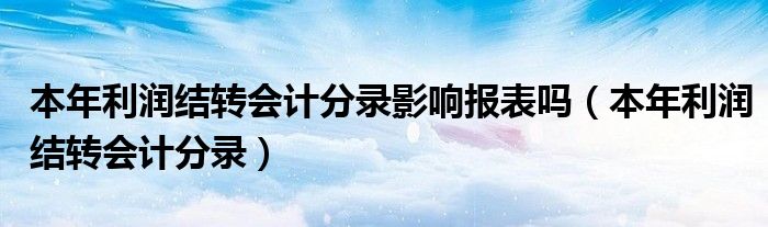 本年利润结转会计分录影响报表吗(本年利润结转会计分录)