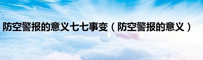 防空警报的意义七七事变(防空警报的意义)