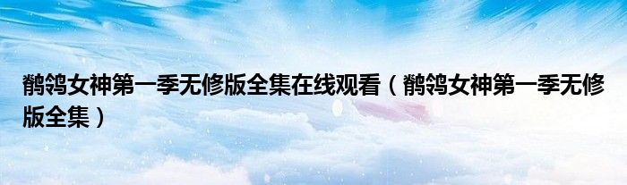 鹡鸰女神第一季无修版全集在线观看(鹡鸰女神第一季无修版全集)