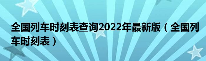 全国列车时刻表查询2022年最新版(全国列车时刻表)