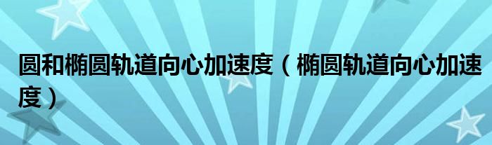 圆和椭圆轨道向心加速度(椭圆轨道向心加速度)