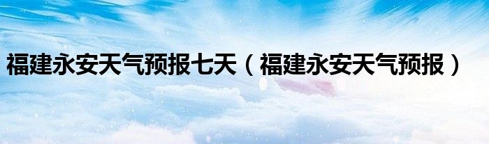 福建永安天气预报七天(福建永安天气预报)