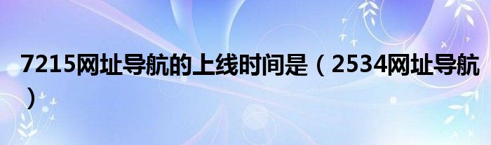 7215网址导航的上线时间是(2534网址导航)