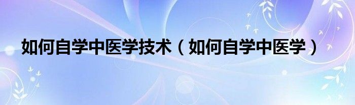 如何自学中医学技术(如何自学中医学)