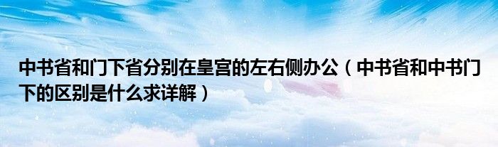 中书省和门下省分别在皇宫的左右侧办公(中书省和中书门下的区别是什么求详解)