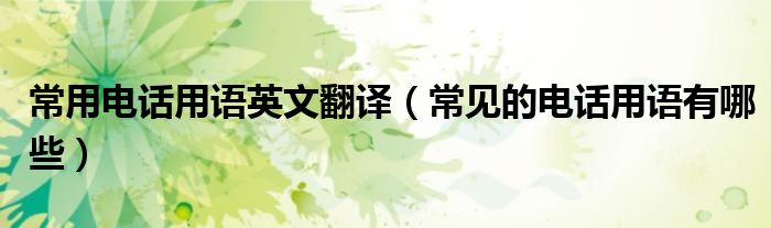 常用电话用语英文翻译(常见的电话用语有哪些)