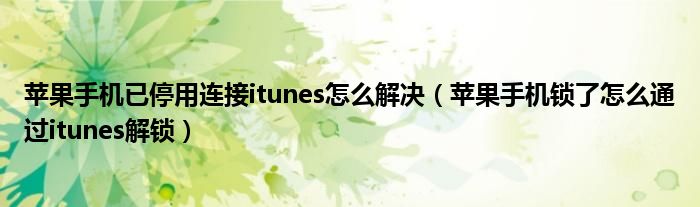 苹果手机已停用连接itunes怎么解决(苹果手机锁了怎么通过itunes解锁)