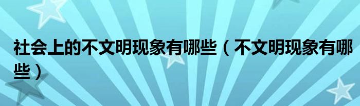 社会上的不文明现象有哪些(不文明现象有哪些)