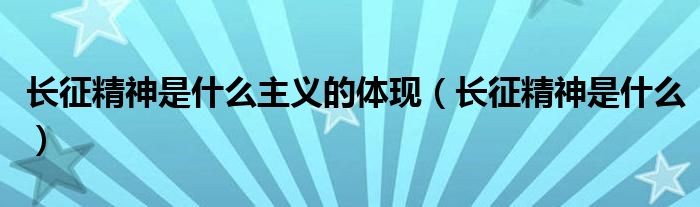 长征精神是什么主义的体现(长征精神是什么)