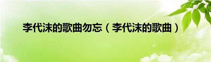 李代沫的歌曲勿忘(李代沫的歌曲)
