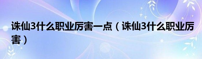 诛仙3什么职业厉害一点(诛仙3什么职业厉害)