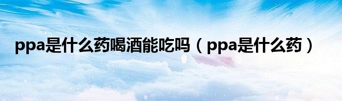 ppa是什么药喝酒能吃吗(ppa是什么药)