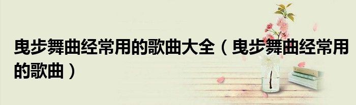 曳步舞曲经常用的歌曲大全(曳步舞曲经常用的歌曲)