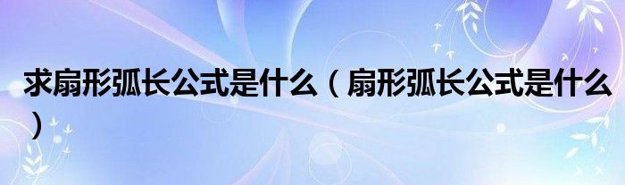 求扇形弧长公式是什么(扇形弧长公式是什么)