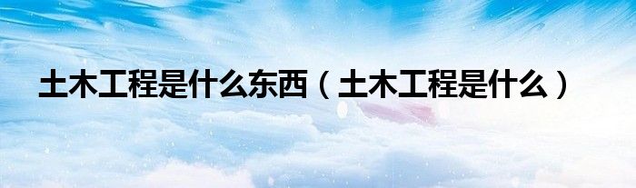 土木工程是什么东西(土木工程是什么)