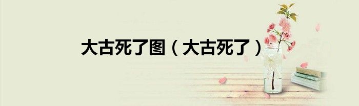 大古死了图（大古死了）