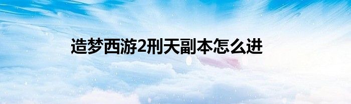 造梦西游2刑天副本怎么进